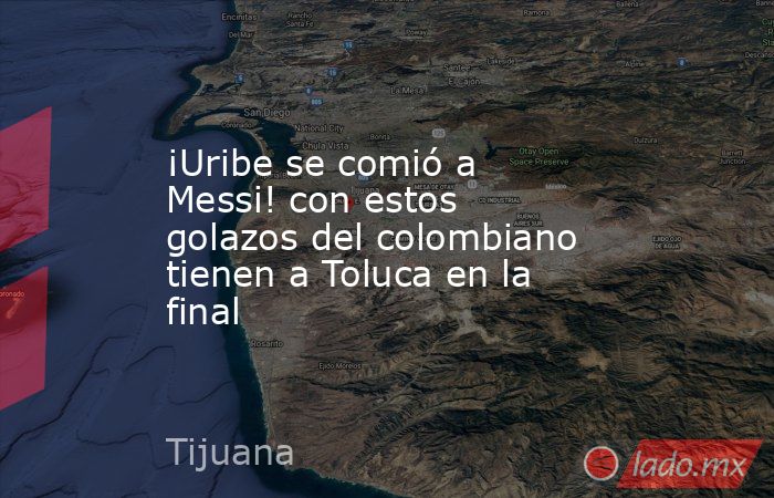 ¡Uribe se comió a Messi! con estos golazos del colombiano tienen a Toluca en la final. Noticias en tiempo real