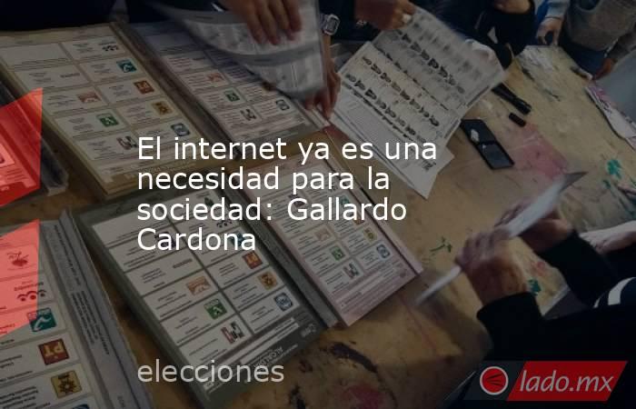 El internet ya es una necesidad para la sociedad: Gallardo Cardona. Noticias en tiempo real