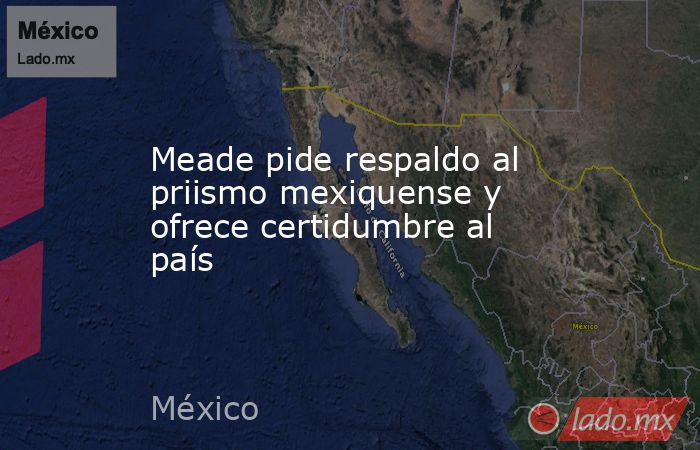 Meade pide respaldo al priismo mexiquense y ofrece certidumbre al país. Noticias en tiempo real
