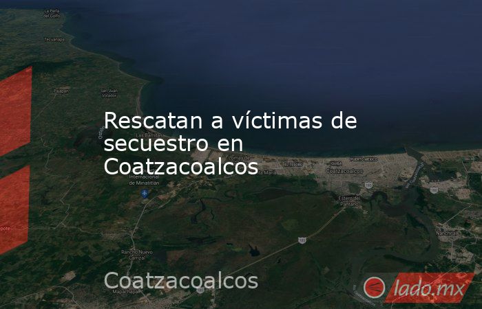 Rescatan a víctimas de secuestro en Coatzacoalcos. Noticias en tiempo real