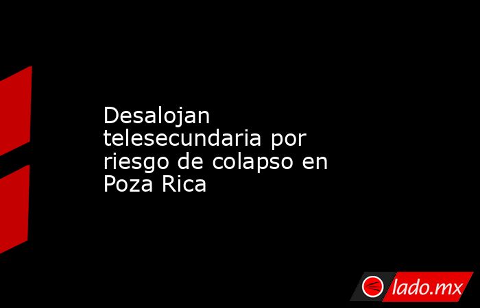Desalojan telesecundaria por riesgo de colapso en Poza Rica. Noticias en tiempo real