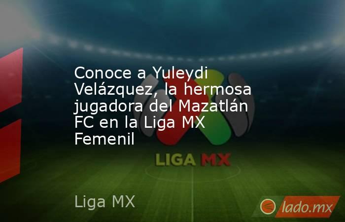 Conoce a Yuleydi Velázquez, la hermosa jugadora del Mazatlán FC en la Liga MX Femenil. Noticias en tiempo real