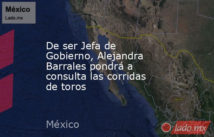 De ser Jefa de Gobierno, Alejandra Barrales pondrá a consulta las corridas de toros. Noticias en tiempo real