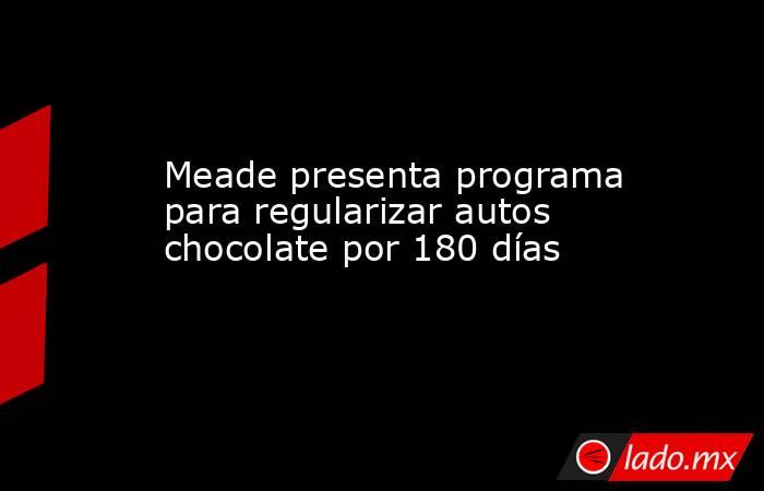 Meade presenta programa para regularizar autos chocolate por 180 días. Noticias en tiempo real