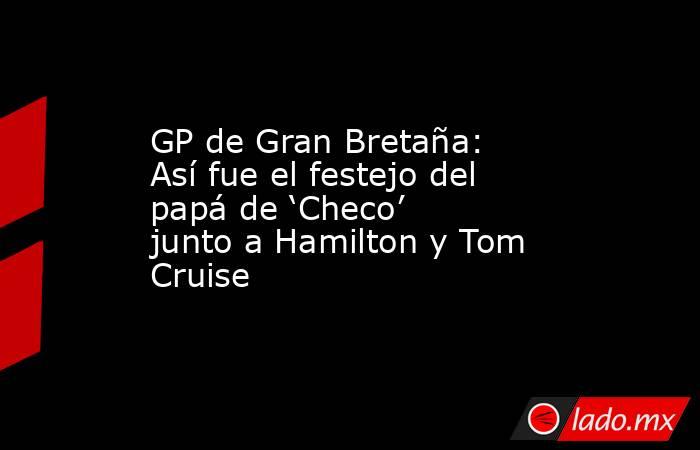 GP de Gran Bretaña: Así fue el festejo del papá de ‘Checo’ junto a Hamilton y Tom Cruise. Noticias en tiempo real