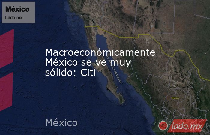 Macroeconómicamente México se ve muy sólido: Citi. Noticias en tiempo real