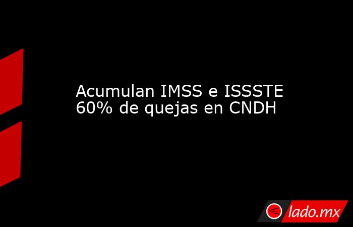 Acumulan IMSS e ISSSTE 60% de quejas en CNDH. Noticias en tiempo real