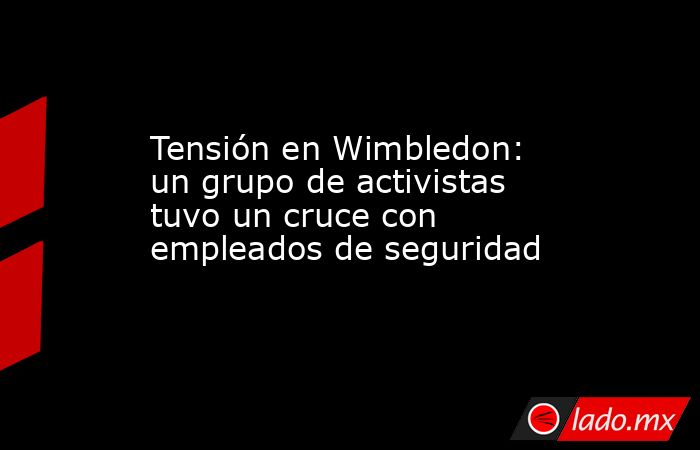 Tensión en Wimbledon: un grupo de activistas tuvo un cruce con empleados de seguridad. Noticias en tiempo real