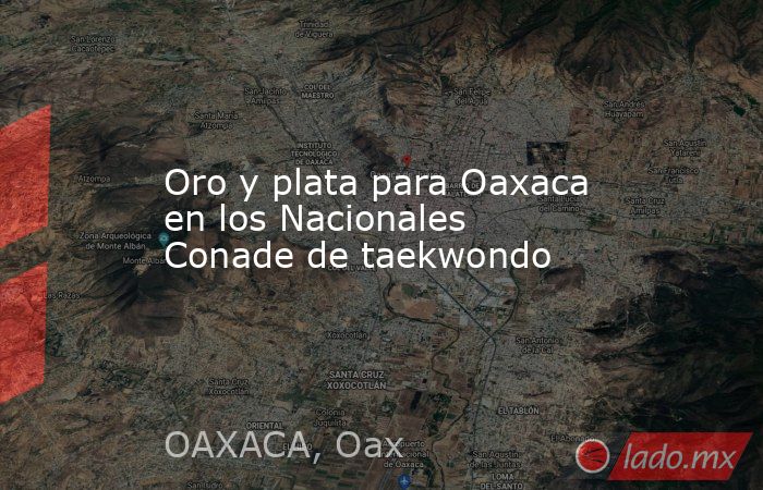 Oro y plata para Oaxaca en los Nacionales Conade de taekwondo. Noticias en tiempo real