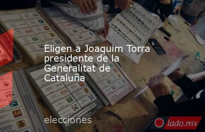Eligen a Joaquim Torra presidente de la Generalitat de Cataluña. Noticias en tiempo real