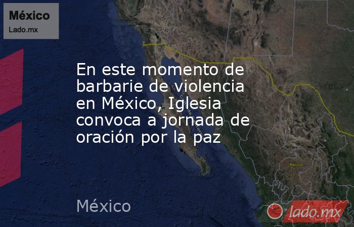 En este momento de barbarie de violencia en México, Iglesia convoca a jornada de oración por la paz. Noticias en tiempo real