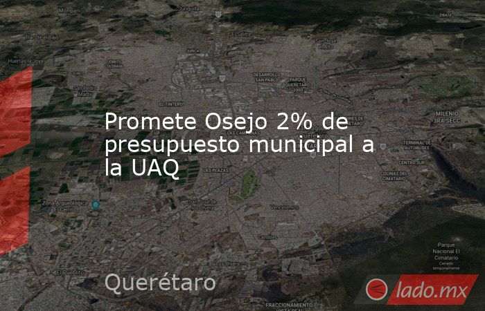 Promete Osejo 2% de presupuesto municipal a la UAQ. Noticias en tiempo real