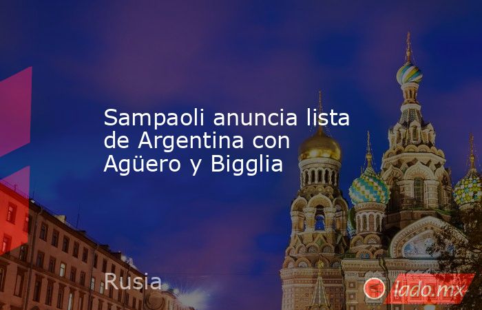 Sampaoli anuncia lista de Argentina con Agüero y Bigglia. Noticias en tiempo real