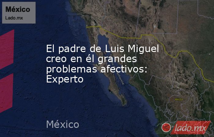 El padre de Luis Miguel creo en él grandes problemas afectivos: Experto. Noticias en tiempo real