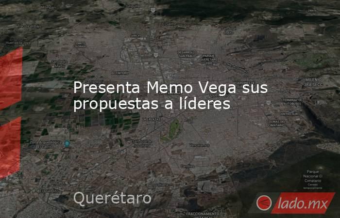 Presenta Memo Vega sus propuestas a líderes. Noticias en tiempo real