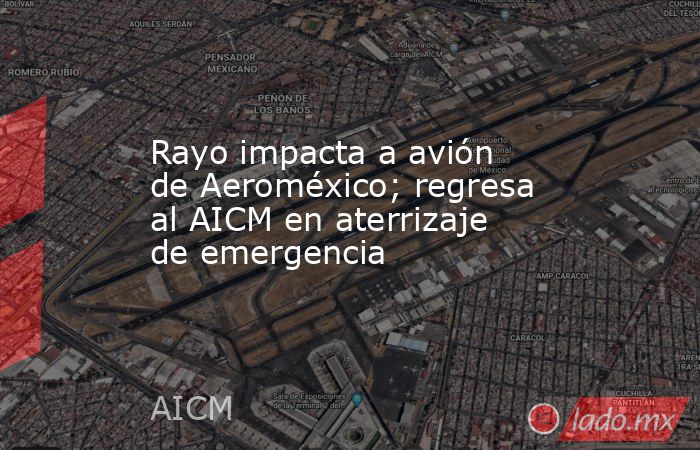 Rayo impacta a avión de Aeroméxico; regresa al AICM en aterrizaje de emergencia. Noticias en tiempo real