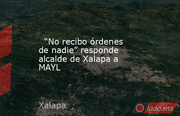  “No recibo órdenes de nadie” responde alcalde de Xalapa a MAYL. Noticias en tiempo real