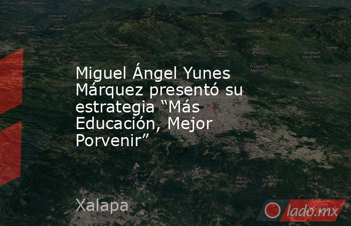 Miguel Ángel Yunes Márquez presentó su estrategia “Más Educación, Mejor Porvenir”. Noticias en tiempo real