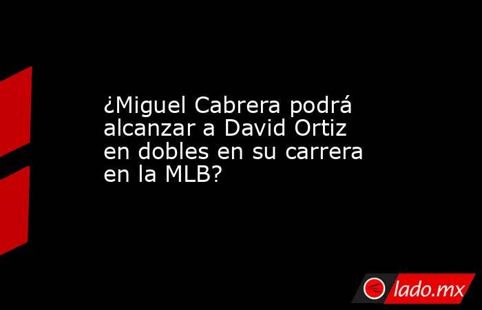 ¿Miguel Cabrera podrá alcanzar a David Ortiz en dobles en su carrera en la MLB?. Noticias en tiempo real