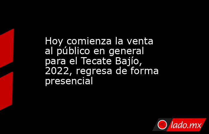 Hoy comienza la venta al público en general para el Tecate Bajío, 2022, regresa de forma presencial. Noticias en tiempo real