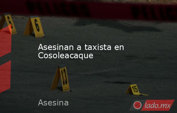 Asesinan a taxista en Cosoleacaque. Noticias en tiempo real