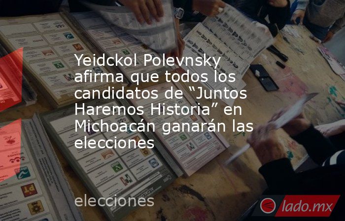 Yeidckol Polevnsky afirma que todos los candidatos de “Juntos Haremos Historia” en Michoacán ganarán las elecciones. Noticias en tiempo real