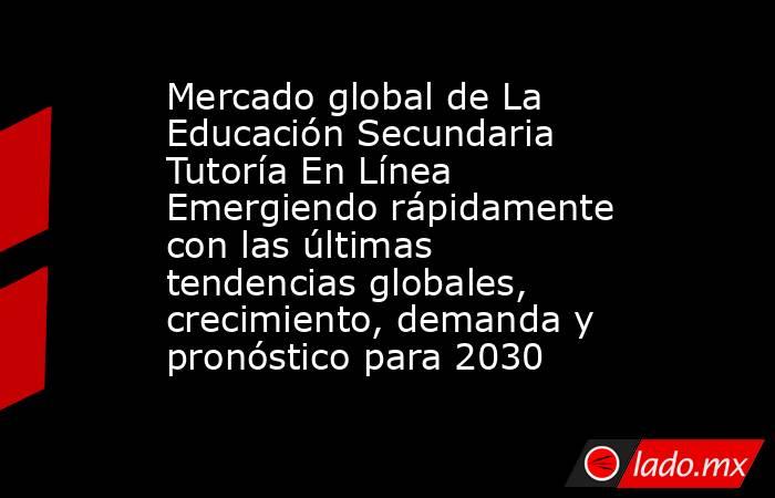 Mercado global de La Educación Secundaria Tutoría En Línea Emergiendo rápidamente con las últimas tendencias globales, crecimiento, demanda y pronóstico para 2030. Noticias en tiempo real