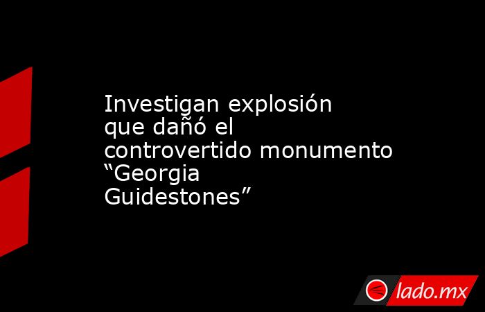Investigan explosión que dañó el controvertido monumento “Georgia Guidestones”. Noticias en tiempo real