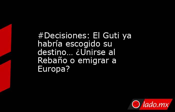 #Decisiones: El Guti ya habría escogido su destino… ¿Unirse al Rebaño o emigrar a Europa?. Noticias en tiempo real
