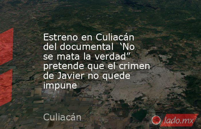 Estreno en Culiacán del documental  ‘No se mata la verdad” pretende que el crimen de Javier no quede impune. Noticias en tiempo real