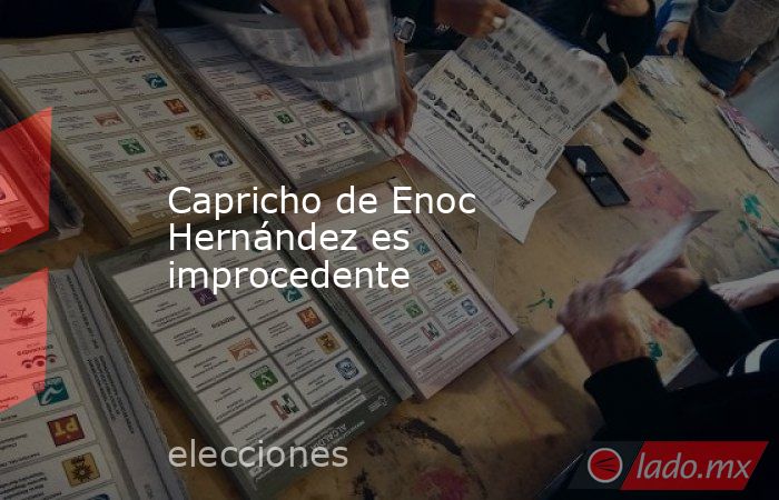 Capricho de Enoc Hernández es improcedente. Noticias en tiempo real