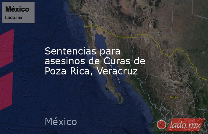 Sentencias para asesinos de Curas de Poza Rica, Veracruz. Noticias en tiempo real