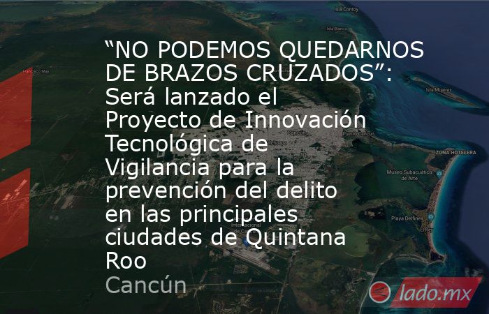 “NO PODEMOS QUEDARNOS DE BRAZOS CRUZADOS”: Será lanzado el Proyecto de Innovación Tecnológica de Vigilancia para la prevención del delito en las principales ciudades de Quintana Roo. Noticias en tiempo real