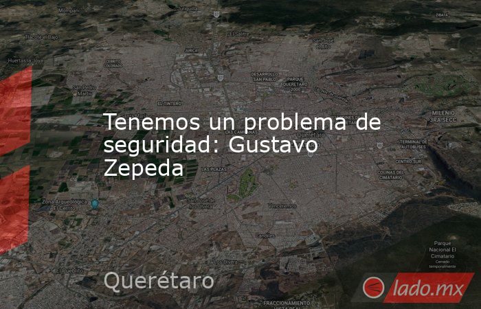 Tenemos un problema de seguridad: Gustavo Zepeda. Noticias en tiempo real