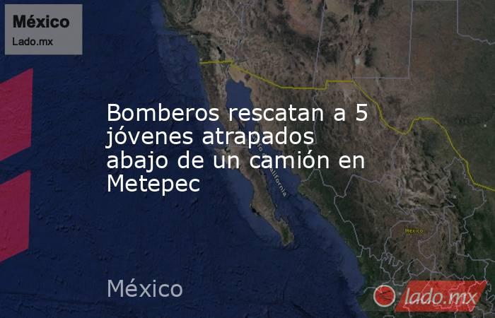 Bomberos rescatan a 5 jóvenes atrapados abajo de un camión en Metepec. Noticias en tiempo real