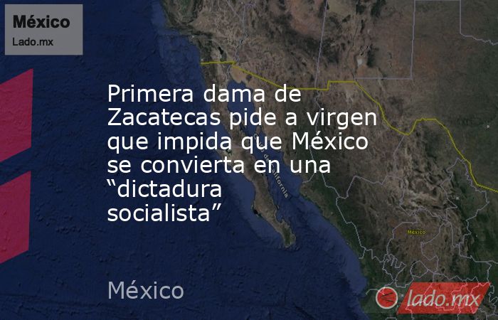 Primera dama de Zacatecas pide a virgen que impida que México se convierta en una “dictadura socialista”. Noticias en tiempo real