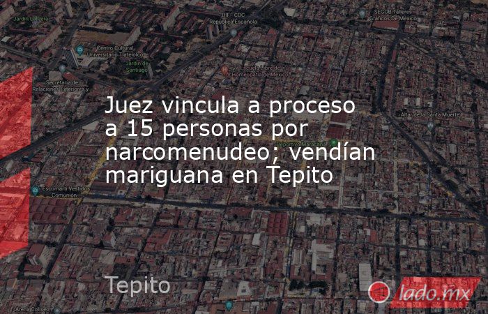 Juez vincula a proceso a 15 personas por narcomenudeo; vendían mariguana en Tepito. Noticias en tiempo real