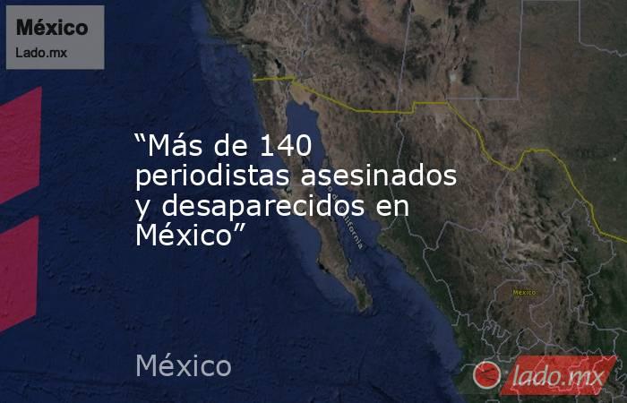 “Más de 140 periodistas asesinados y desaparecidos en México”. Noticias en tiempo real