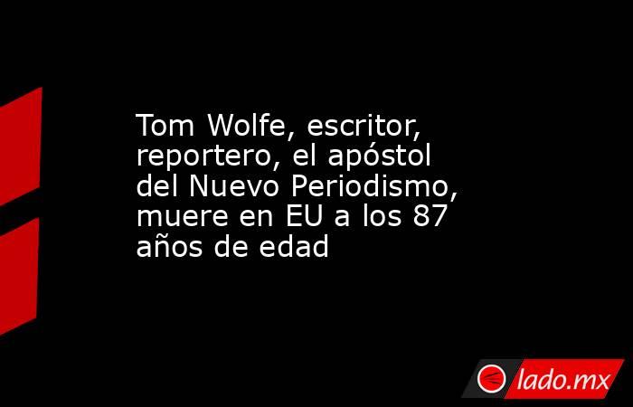 Tom Wolfe, escritor, reportero, el apóstol del Nuevo Periodismo, muere en EU a los 87 años de edad. Noticias en tiempo real