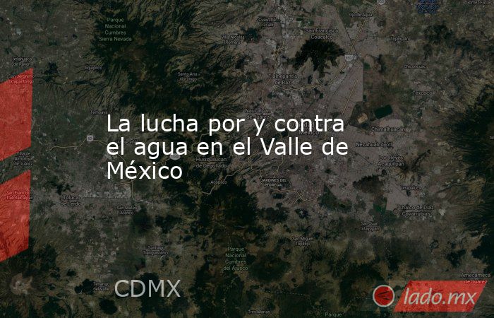 La lucha por y contra el agua en el Valle de México. Noticias en tiempo real