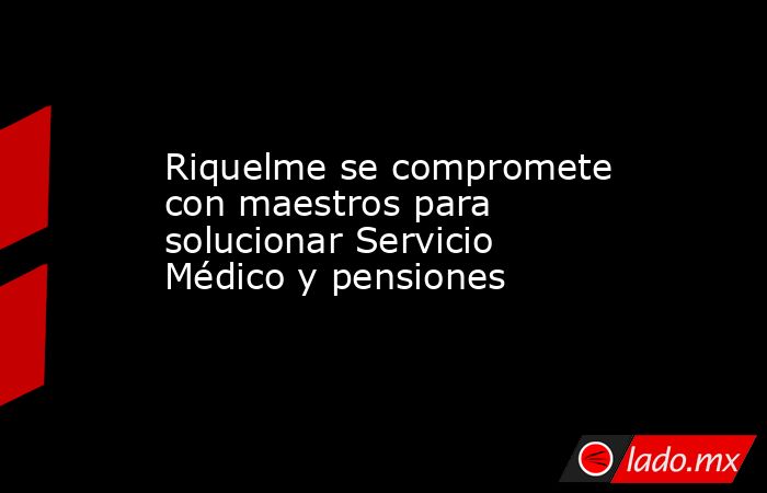 Riquelme se compromete con maestros para solucionar Servicio Médico y pensiones
. Noticias en tiempo real