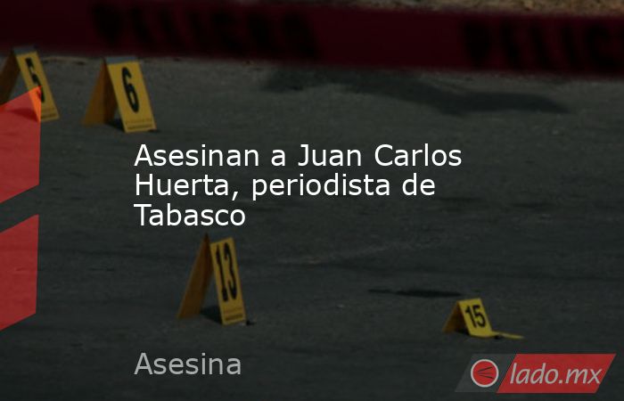 Asesinan a Juan Carlos Huerta, periodista de Tabasco. Noticias en tiempo real