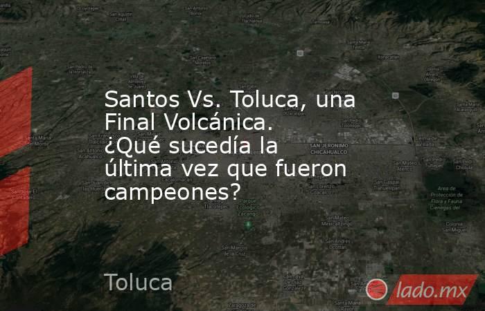Santos Vs. Toluca, una Final Volcánica. ¿Qué sucedía la última vez que fueron campeones?. Noticias en tiempo real