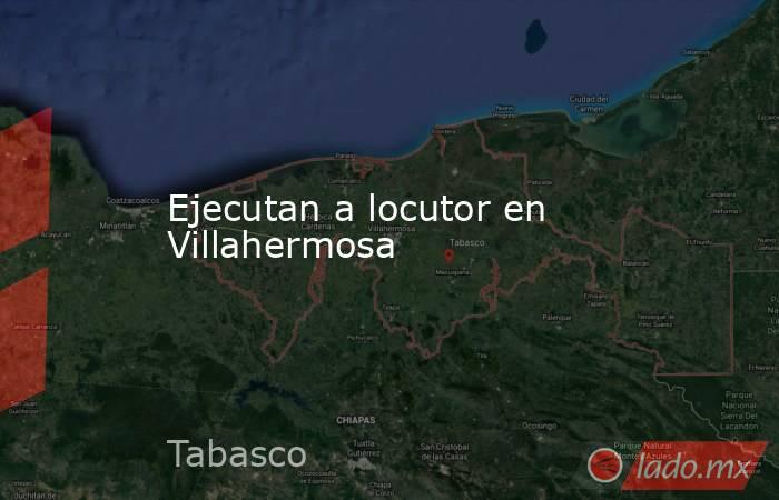 Ejecutan a locutor en Villahermosa. Noticias en tiempo real