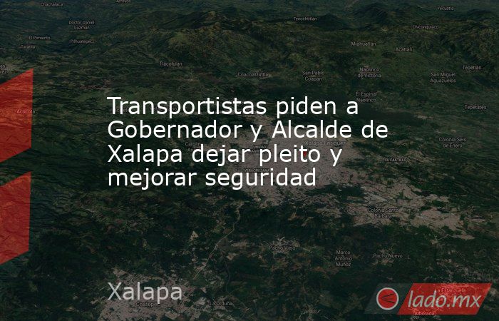 Transportistas piden a Gobernador y Alcalde de Xalapa dejar pleito y mejorar seguridad. Noticias en tiempo real