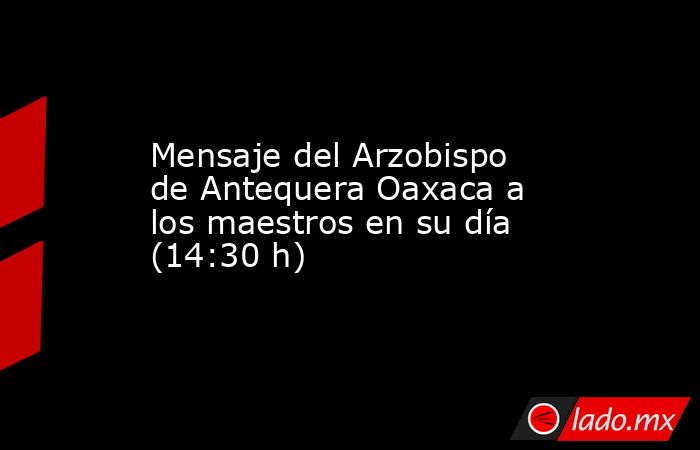 Mensaje del Arzobispo de Antequera Oaxaca a los maestros en su día (14:30 h). Noticias en tiempo real