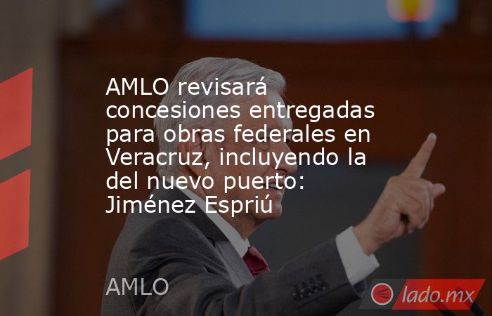 AMLO revisará concesiones entregadas para obras federales en Veracruz, incluyendo la del nuevo puerto: Jiménez Espriú. Noticias en tiempo real