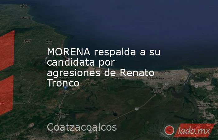 MORENA respalda a su candidata por agresiones de Renato Tronco. Noticias en tiempo real
