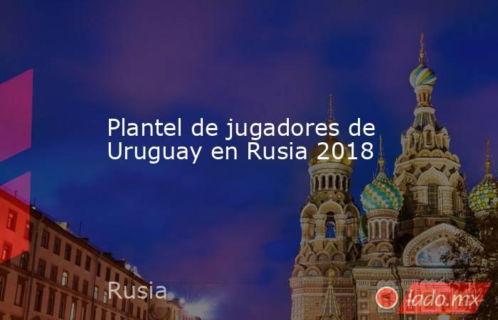 Plantel de jugadores de Uruguay en Rusia 2018. Noticias en tiempo real
