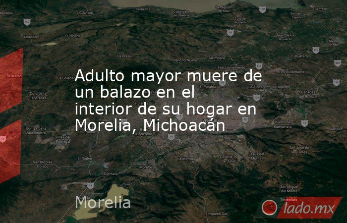 Adulto mayor muere de un balazo en el interior de su hogar en Morelia, Michoacán. Noticias en tiempo real